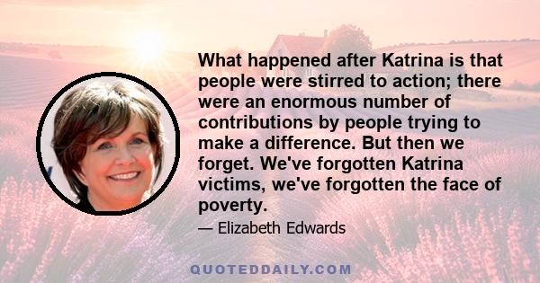 What happened after Katrina is that people were stirred to action; there were an enormous number of contributions by people trying to make a difference. But then we forget. We've forgotten Katrina victims, we've