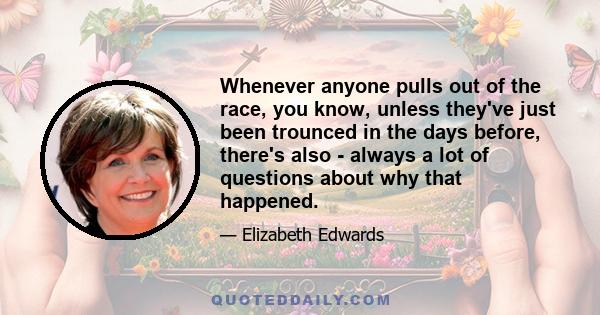 Whenever anyone pulls out of the race, you know, unless they've just been trounced in the days before, there's also - always a lot of questions about why that happened.