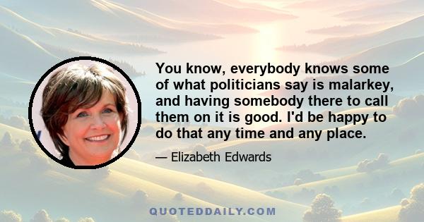 You know, everybody knows some of what politicians say is malarkey, and having somebody there to call them on it is good. I'd be happy to do that any time and any place.