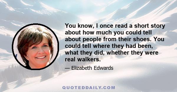 You know, I once read a short story about how much you could tell about people from their shoes. You could tell where they had been, what they did, whether they were real walkers.