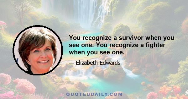 You recognize a survivor when you see one. You recognize a fighter when you see one.