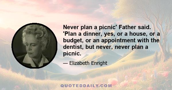 Never plan a picnic' Father said. 'Plan a dinner, yes, or a house, or a budget, or an appointment with the dentist, but never, never plan a picnic.