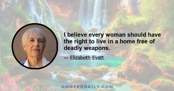 I believe every woman should have the right to live in a home free of deadly weapons.