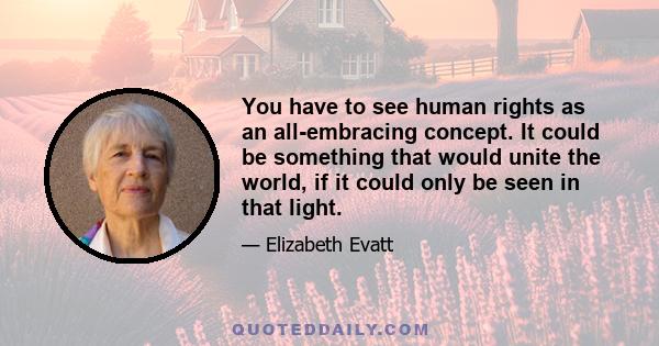 You have to see human rights as an all-embracing concept. It could be something that would unite the world, if it could only be seen in that light.