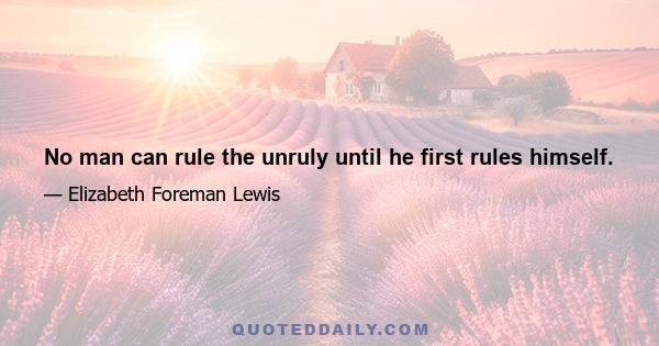 No man can rule the unruly until he first rules himself.