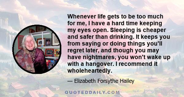 Whenever life gets to be too much for me, I have a hard time keeping my eyes open. Sleeping is cheaper and safer than drinking. It keeps you from saying or doing things you'll regret later, and though you may have