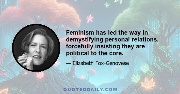 Feminism has led the way in demystifying personal relations, forcefully insisting they are political to the core.