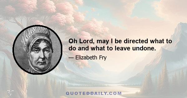 Oh Lord, may I be directed what to do and what to leave undone.