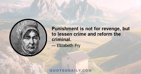 Punishment is not for revenge, but to lessen crime and reform the criminal.