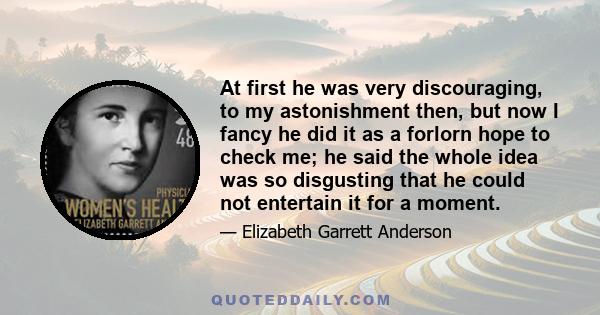 At first he was very discouraging, to my astonishment then, but now I fancy he did it as a forlorn hope to check me; he said the whole idea was so disgusting that he could not entertain it for a moment.