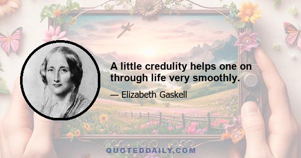 A little credulity helps one on through life very smoothly.