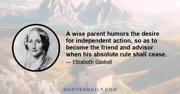 A wise parent humors the desire for independent action, so as to become the friend and advisor when his absolute rule shall cease.