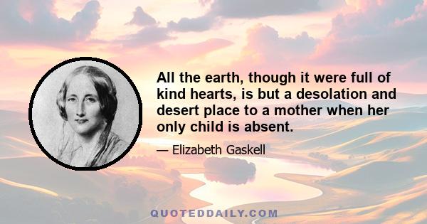 All the earth, though it were full of kind hearts, is but a desolation and desert place to a mother when her only child is absent.