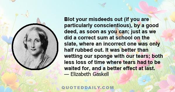 Blot your misdeeds out (if you are particularly conscientious), by a good deed, as soon as you can; just as we did a correct sum at school on the slate, where an incorrect one was only half rubbed out. It was better