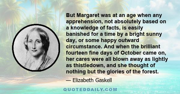 But Margaret was at an age when any apprehension, not absolutely based on a knowledge of facts, is easily banished for a time by a bright sunny day, or some happy outward circumstance. And when the brilliant fourteen