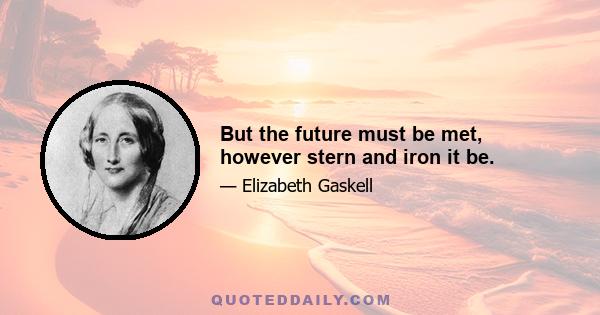 But the future must be met, however stern and iron it be.