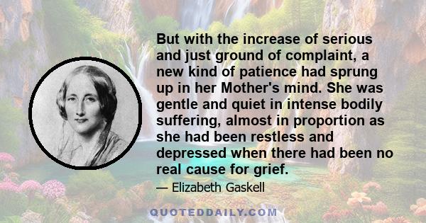 But with the increase of serious and just ground of complaint, a new kind of patience had sprung up in her Mother's mind. She was gentle and quiet in intense bodily suffering, almost in proportion as she had been