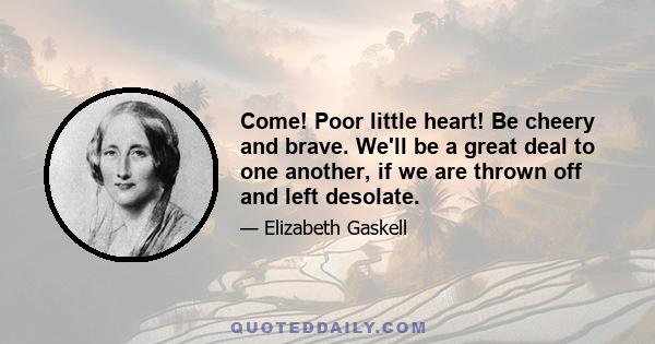 Come! Poor little heart! Be cheery and brave. We'll be a great deal to one another, if we are thrown off and left desolate.