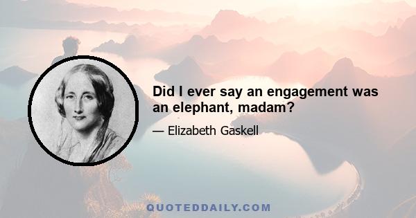 Did I ever say an engagement was an elephant, madam?