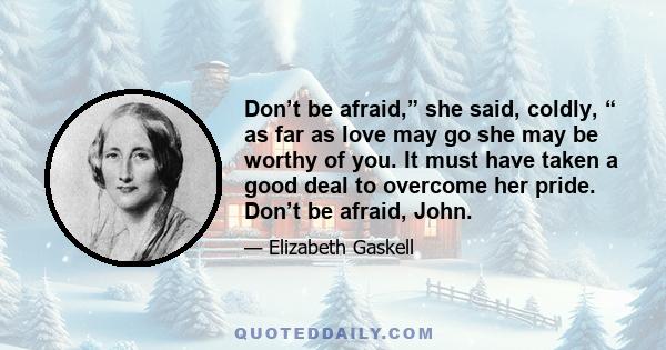 Don’t be afraid,” she said, coldly, “ as far as love may go she may be worthy of you. It must have taken a good deal to overcome her pride. Don’t be afraid, John.