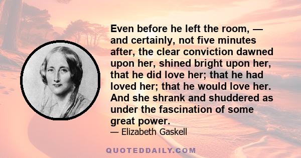 Even before he left the room, — and certainly, not five minutes after, the clear conviction dawned upon her, shined bright upon her, that he did love her; that he had loved her; that he would love her. And she shrank