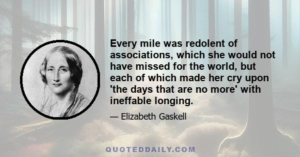 Every mile was redolent of associations, which she would not have missed for the world, but each of which made her cry upon 'the days that are no more' with ineffable longing.