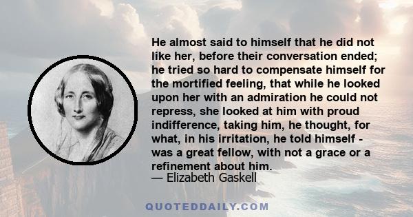 He almost said to himself that he did not like her, before their conversation ended; he tried so hard to compensate himself for the mortified feeling, that while he looked upon her with an admiration he could not