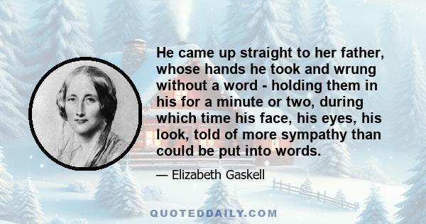 He came up straight to her father, whose hands he took and wrung without a word - holding them in his for a minute or two, during which time his face, his eyes, his look, told of more sympathy than could be put into