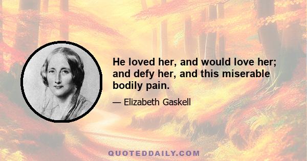 He loved her, and would love her; and defy her, and this miserable bodily pain.