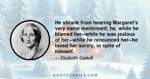 He shrank from hearing Margaret's very name mentioned; he, while he blamed her--while he was jealous of her--while he renounced her--he loved her sorely, in spite of himself.