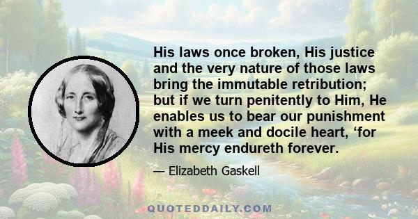 His laws once broken, His justice and the very nature of those laws bring the immutable retribution; but if we turn penitently to Him, He enables us to bear our punishment with a meek and docile heart, ‘for His mercy