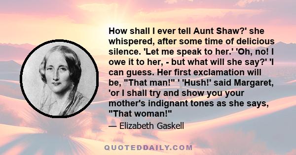 How shall I ever tell Aunt Shaw?' she whispered, after some time of delicious silence. 'Let me speak to her.' 'Oh, no! I owe it to her, - but what will she say?' 'I can guess. Her first exclamation will be, That man! '