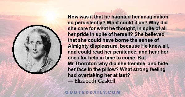 How was it that he haunted her imagination so persistently? What could it be? Why did she care for what he thought, in spite of all her pride in spite of herself? She believed that she could have borne the sense of