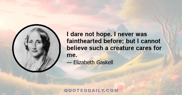 I dare not hope. I never was fainthearted before; but I cannot believe such a creature cares for me.