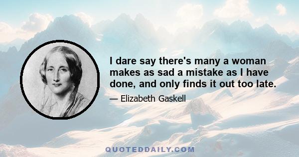 I dare say there's many a woman makes as sad a mistake as I have done, and only finds it out too late.