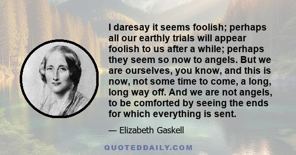 I daresay it seems foolish; perhaps all our earthly trials will appear foolish to us after a while; perhaps they seem so now to angels. But we are ourselves, you know, and this is now, not some time to come, a long,