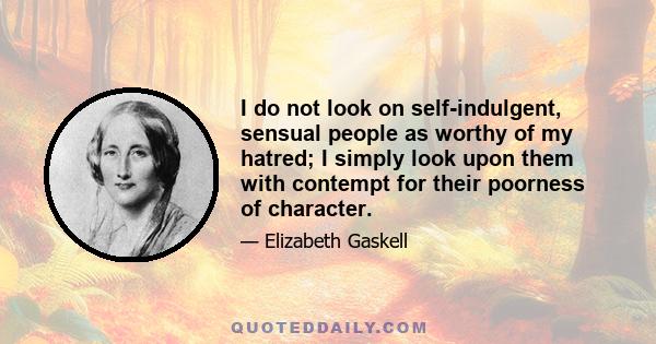 I do not look on self-indulgent, sensual people as worthy of my hatred; I simply look upon them with contempt for their poorness of character.