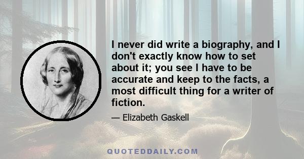 I never did write a biography, and I don't exactly know how to set about it; you see I have to be accurate and keep to the facts, a most difficult thing for a writer of fiction.