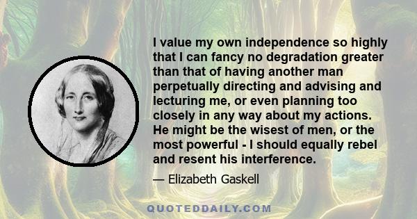 I value my own independence so highly that I can fancy no degradation greater than that of having another man perpetually directing and advising and lecturing me, or even planning too closely in any way about my