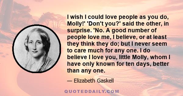 I wish I could love people as you do, Molly!' 'Don't you?' said the other, in surprise. 'No. A good number of people love me, I believe, or at least they think they do; but I never seem to care much for any one. I do