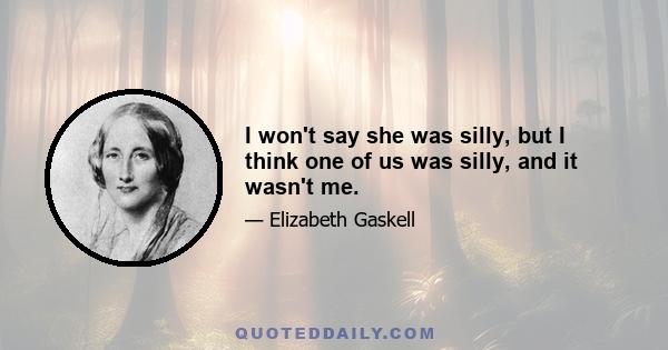 I won't say she was silly, but I think one of us was silly, and it wasn't me.