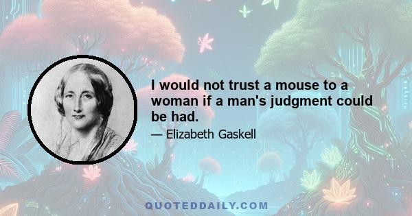 I would not trust a mouse to a woman if a man's judgment could be had.