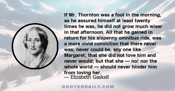 If Mr. Thornton was a fool in the morning, as he assured himself at least twenty times he was, he did not grow much wiser in that afternoon. All that he gained in return for his sixpenny omnibus ride, was a more vivid