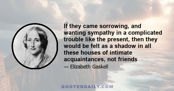 If they came sorrowing, and wanting sympathy in a complicated trouble like the present, then they would be felt as a shadow in all these houses of intimate acquaintances, not friends