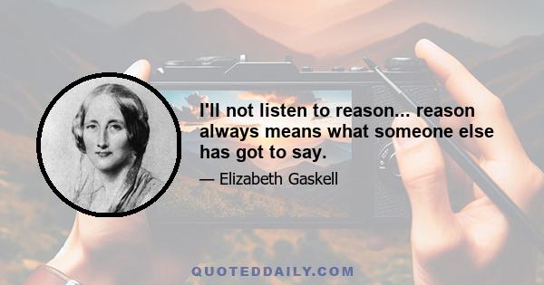 I'll not listen to reason... reason always means what someone else has got to say.