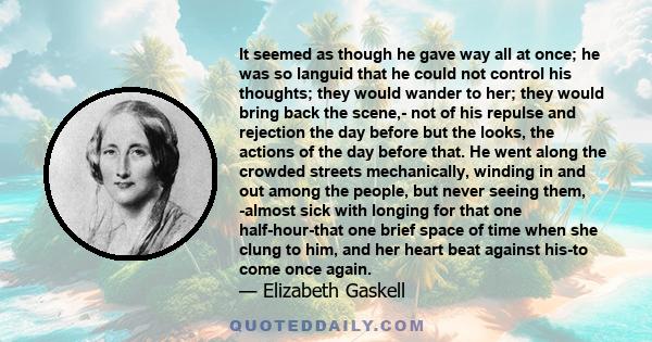 It seemed as though he gave way all at once; he was so languid that he could not control his thoughts; they would wander to her; they would bring back the scene,- not of his repulse and rejection the day before but the