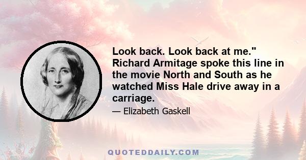 Look back. Look back at me. Richard Armitage spoke this line in the movie North and South as he watched Miss Hale drive away in a carriage.