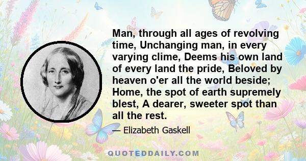 Man, through all ages of revolving time, Unchanging man, in every varying clime, Deems his own land of every land the pride, Beloved by heaven o'er all the world beside; Home, the spot of earth supremely blest, A