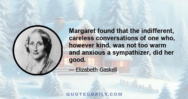 Margaret found that the indifferent, careless conversations of one who, however kind, was not too warm and anxious a sympathizer, did her good.