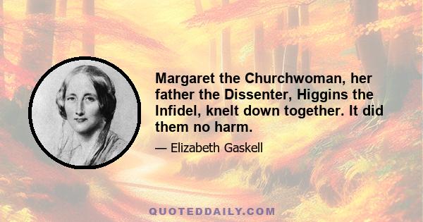 Margaret the Churchwoman, her father the Dissenter, Higgins the Infidel, knelt down together. It did them no harm.